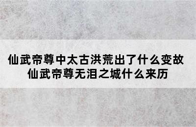 仙武帝尊中太古洪荒出了什么变故 仙武帝尊无泪之城什么来历